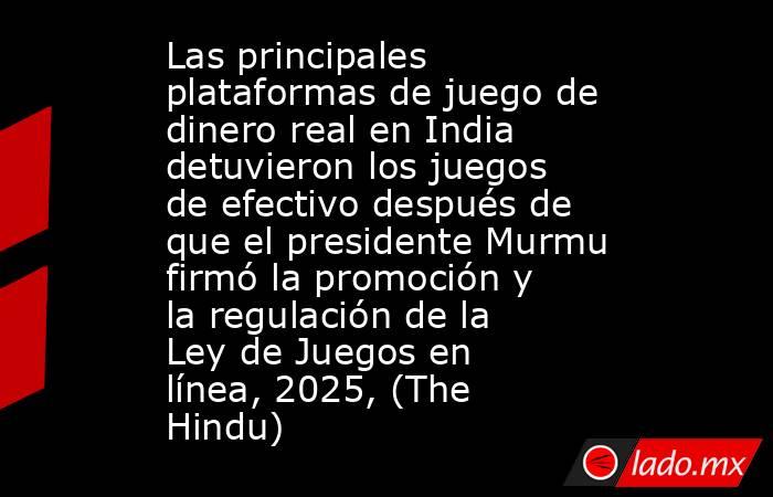 Las principales plataformas de juego de dinero real en India detuvieron los juegos de efectivo después de que el presidente Murmu firmó la promoción y la regulación de la Ley de Juegos en línea, 2025, (The Hindu). Noticias en tiempo real