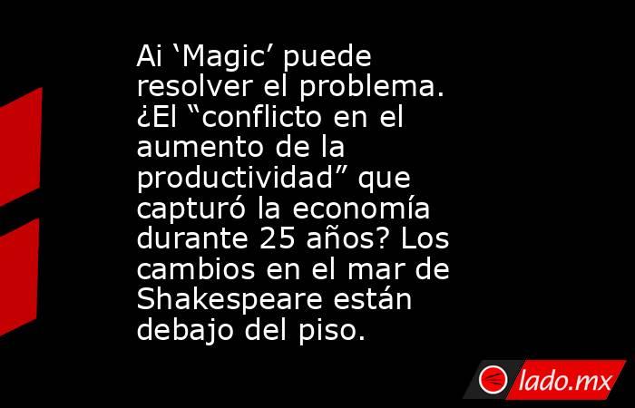 Ai ‘Magic’ puede resolver el problema. ¿El “conflicto en el aumento de la productividad” que capturó la economía durante 25 años? Los cambios en el mar de Shakespeare están debajo del piso.. Noticias en tiempo real