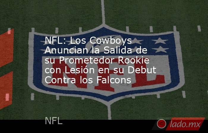 NFL: Los Cowboys Anuncian la Salida de su Prometedor Rookie con Lesión en su Debut Contra los Falcons. Noticias en tiempo real