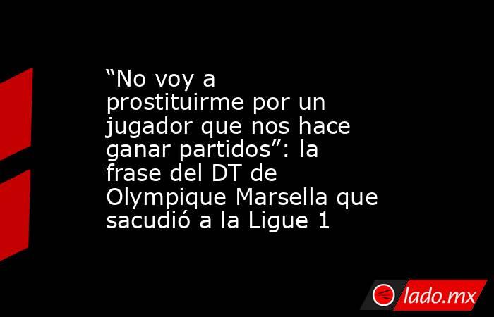 “No voy a prostituirme por un jugador que nos hace ganar partidos”: la frase del DT de Olympique Marsella que sacudió a la Ligue 1. Noticias en tiempo real