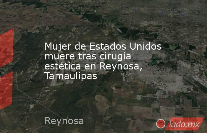 Mujer de Estados Unidos muere tras cirugía estética en Reynosa, Tamaulipas. Noticias en tiempo real