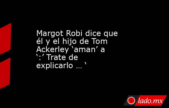 Margot Robi dice que él y el hijo de Tom Ackerley ‘aman’ a ‘:’ Trate de explicarlo … ‘. Noticias en tiempo real