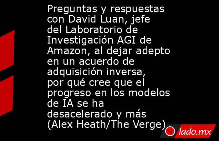 Preguntas y respuestas con David Luan, jefe del Laboratorio de Investigación AGI de Amazon, al dejar adepto en un acuerdo de adquisición inversa, por qué cree que el progreso en los modelos de IA se ha desacelerado y más (Alex Heath/The Verge). Noticias en tiempo real