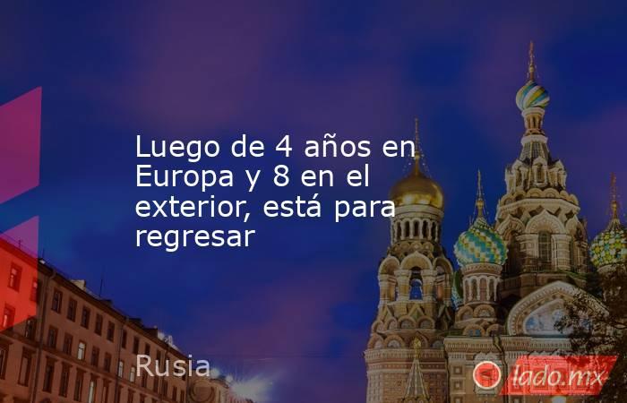 Luego de 4 años en Europa y 8 en el exterior, está para regresar. Noticias en tiempo real