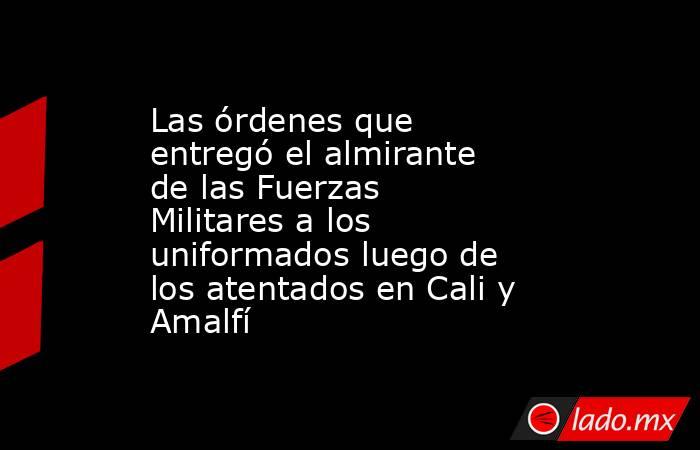 Las órdenes que entregó el almirante de las Fuerzas Militares a los uniformados luego de los atentados en Cali y Amalfí  . Noticias en tiempo real