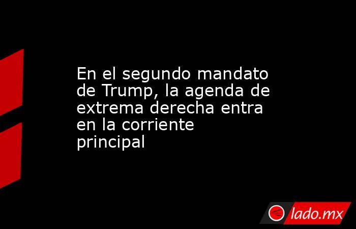 En el segundo mandato de Trump, la agenda de extrema derecha entra en la corriente principal. Noticias en tiempo real