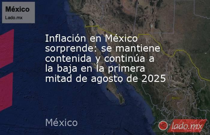 Inflación en México sorprende: se mantiene contenida y continúa a la baja en la primera mitad de agosto de 2025. Noticias en tiempo real
