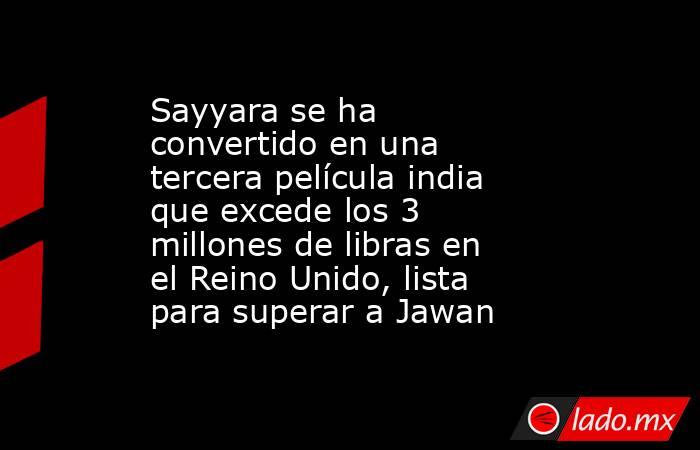 Sayyara se ha convertido en una tercera película india que excede los 3 millones de libras en el Reino Unido, lista para superar a Jawan. Noticias en tiempo real