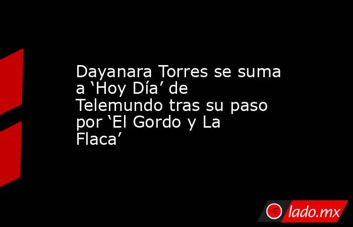 Dayanara Torres se suma a ‘Hoy Día’ de Telemundo tras su paso por ‘El Gordo y La Flaca’. Noticias en tiempo real