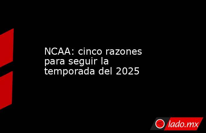 NCAA: cinco razones para seguir la temporada del 2025. Noticias en tiempo real