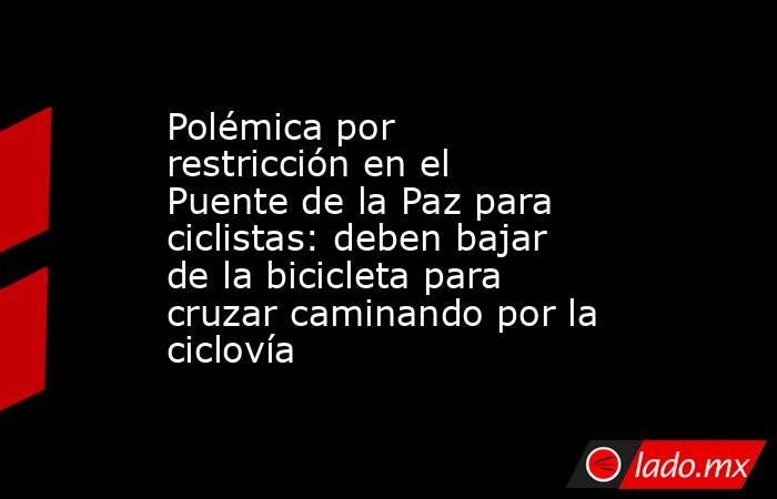 Polémica por restricción en el Puente de la Paz para ciclistas: deben bajar de la bicicleta para cruzar caminando por la ciclovía. Noticias en tiempo real