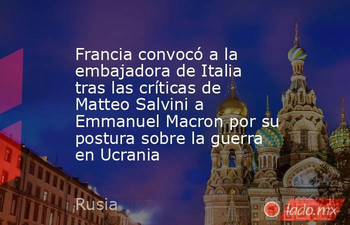 Francia convocó a la embajadora de Italia tras las críticas de Matteo Salvini a Emmanuel Macron por su postura sobre la guerra en Ucrania . Noticias en tiempo real