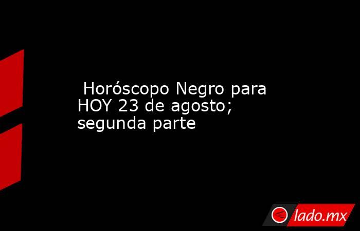  Horóscopo Negro para HOY 23 de agosto; segunda parte. Noticias en tiempo real