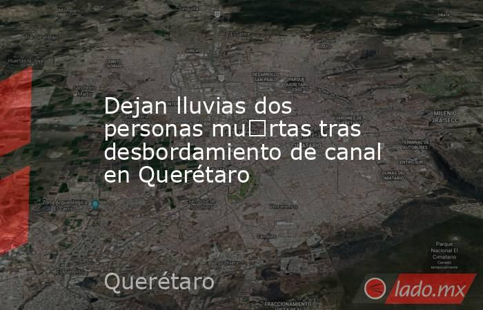 Dejan lluvias dos personas mu€rtas tras desbordamiento de canal en Querétaro. Noticias en tiempo real