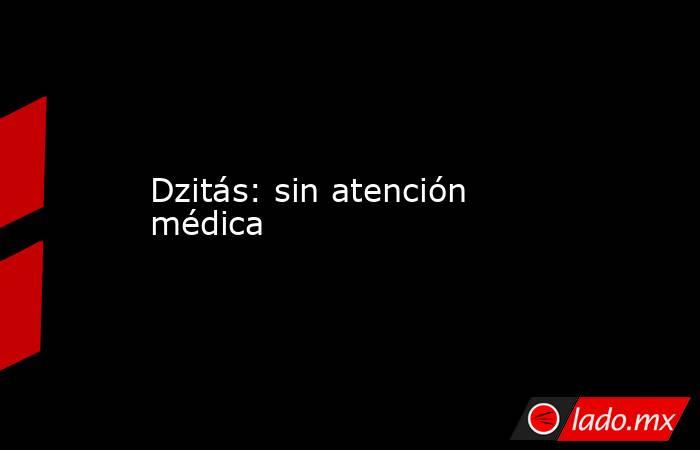 Dzitás: sin atención médica. Noticias en tiempo real