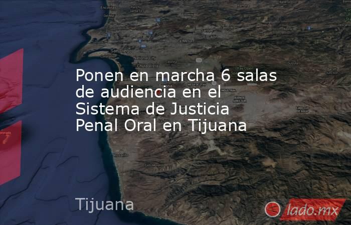 Ponen en marcha 6 salas de audiencia en el Sistema de Justicia Penal Oral en Tijuana. Noticias en tiempo real