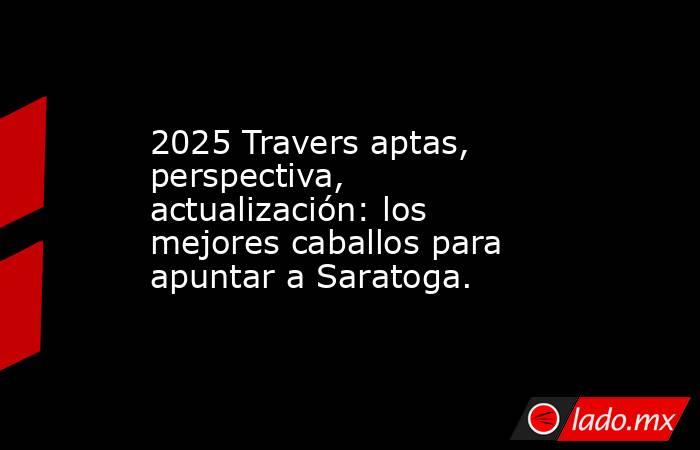 2025 Travers aptas, perspectiva, actualización: los mejores caballos para apuntar a Saratoga.. Noticias en tiempo real