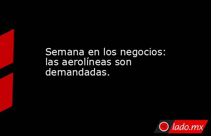 Semana en los negocios: las aerolíneas son demandadas.. Noticias en tiempo real