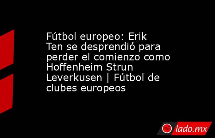 Fútbol europeo: Erik Ten se desprendió para perder el comienzo como Hoffenheim Strun Leverkusen | Fútbol de clubes europeos. Noticias en tiempo real