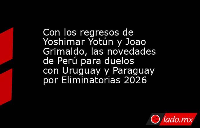 Con los regresos de Yoshimar Yotún y Joao Grimaldo, las novedades de Perú para duelos con Uruguay y Paraguay por Eliminatorias 2026. Noticias en tiempo real