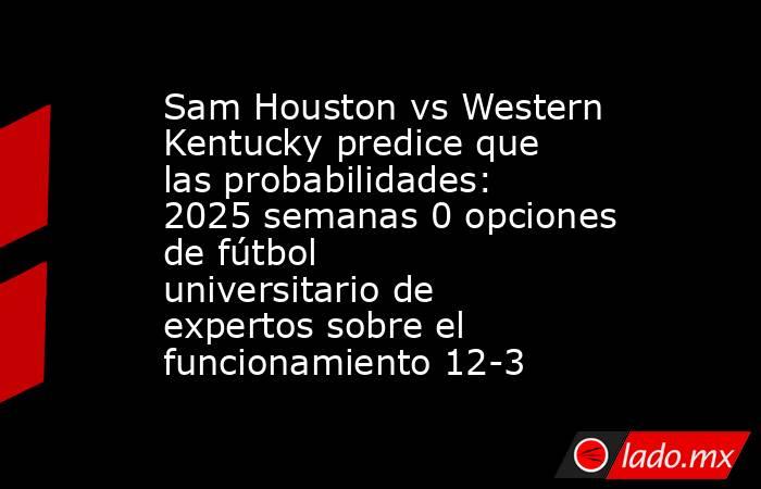 Sam Houston vs Western Kentucky predice que las probabilidades: 2025 semanas 0 opciones de fútbol universitario de expertos sobre el funcionamiento 12-3. Noticias en tiempo real