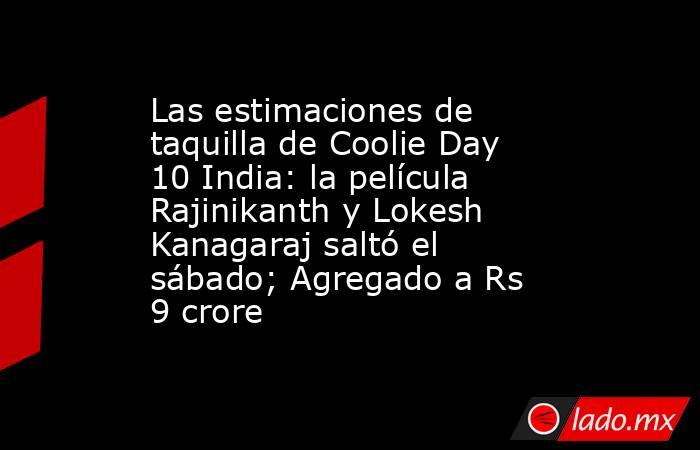 Las estimaciones de taquilla de Coolie Day 10 India: la película Rajinikanth y Lokesh Kanagaraj saltó el sábado; Agregado a Rs 9 crore. Noticias en tiempo real