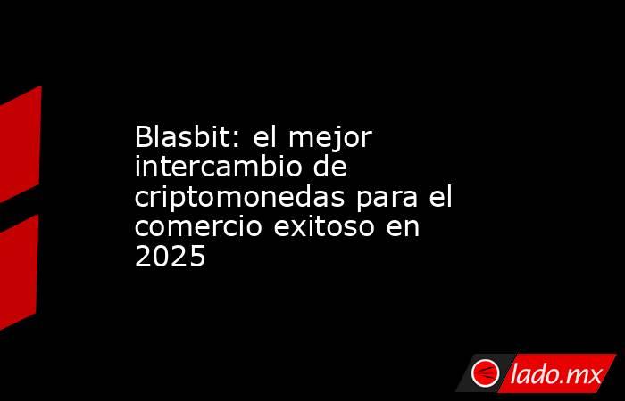 Blasbit: el mejor intercambio de criptomonedas para el comercio exitoso en 2025. Noticias en tiempo real
