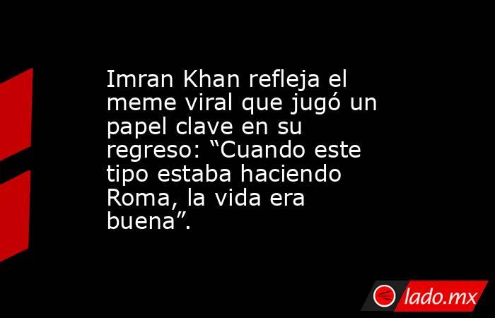 Imran Khan refleja el meme viral que jugó un papel clave en su regreso: “Cuando este tipo estaba haciendo Roma, la vida era buena”.. Noticias en tiempo real