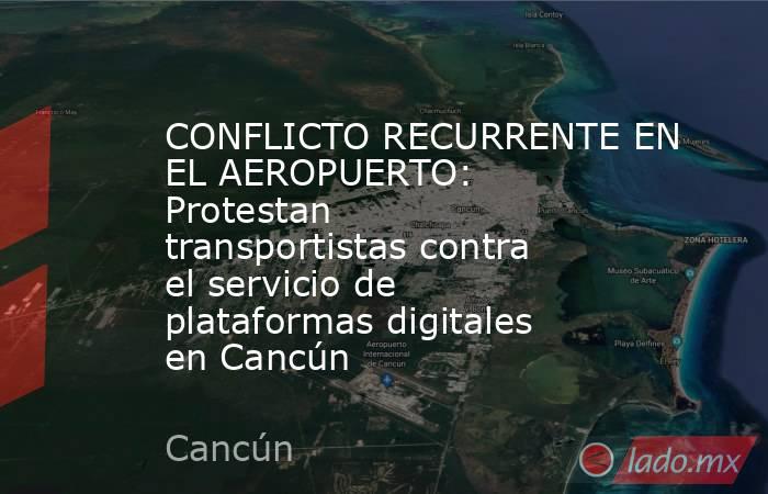 CONFLICTO RECURRENTE EN EL AEROPUERTO: Protestan transportistas contra el servicio de plataformas digitales en Cancún. Noticias en tiempo real