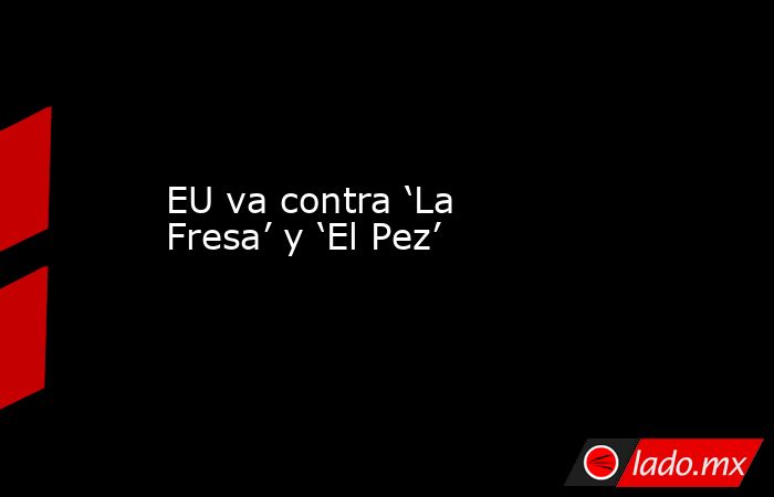 EU va contra ‘La Fresa’ y ‘El Pez’. Noticias en tiempo real