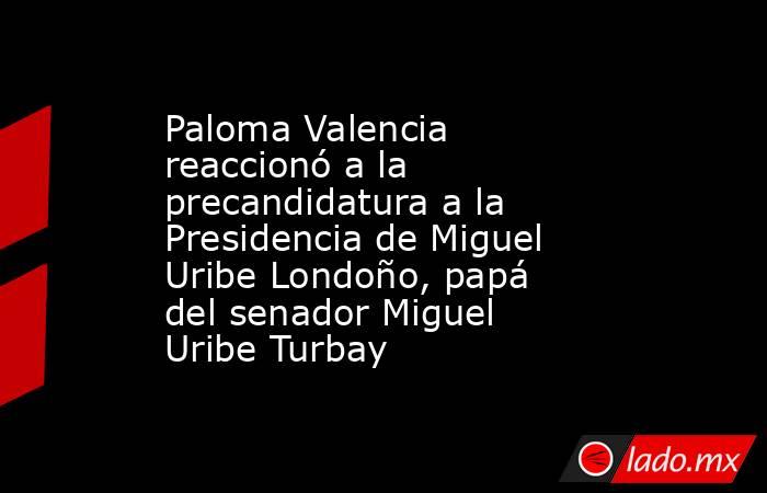 Paloma Valencia reaccionó a la precandidatura a la Presidencia de Miguel Uribe Londoño, papá del senador Miguel Uribe Turbay. Noticias en tiempo real