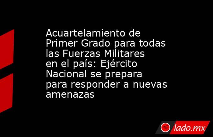 Acuartelamiento de Primer Grado para todas las Fuerzas Militares en el país: Ejército Nacional se prepara para responder a nuevas amenazas. Noticias en tiempo real