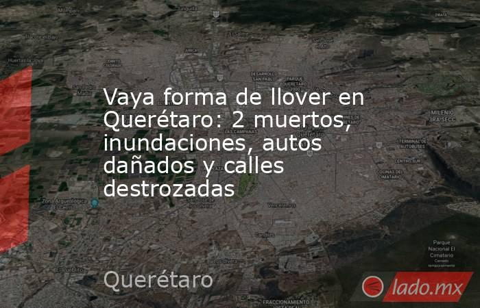 Vaya forma de llover en Querétaro: 2 muertos, inundaciones, autos dañados y calles destrozadas. Noticias en tiempo real
