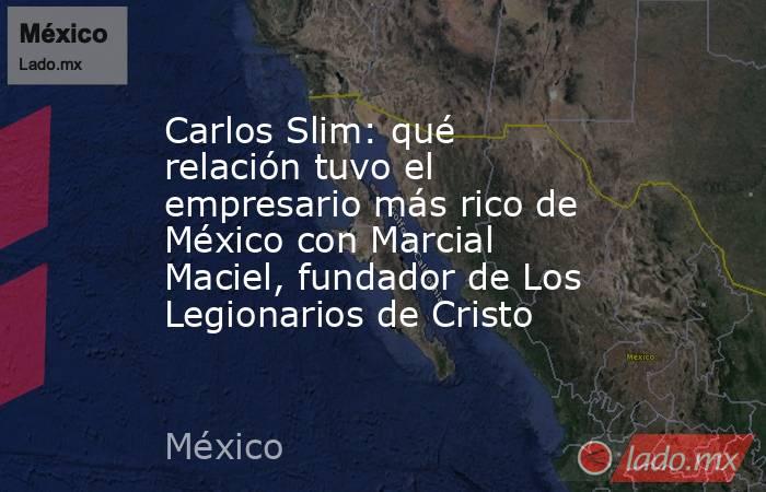 Carlos Slim: qué relación tuvo el empresario más rico de México con Marcial Maciel, fundador de Los Legionarios de Cristo. Noticias en tiempo real