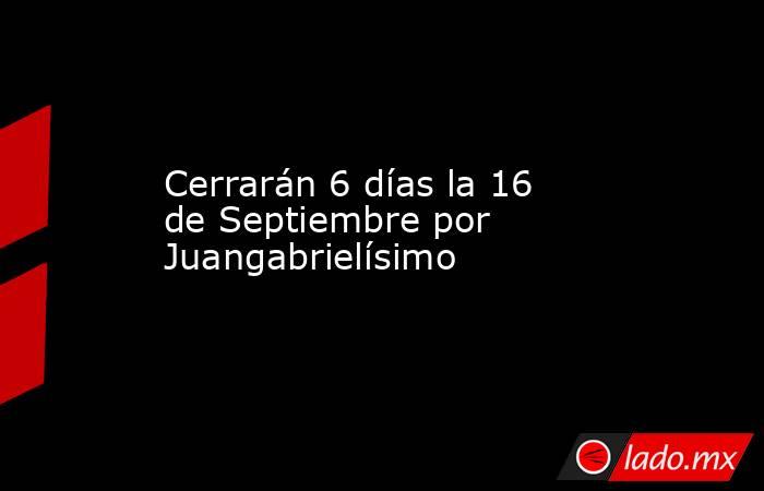 Cerrarán 6 días la 16 de Septiembre por Juangabrielísimo. Noticias en tiempo real