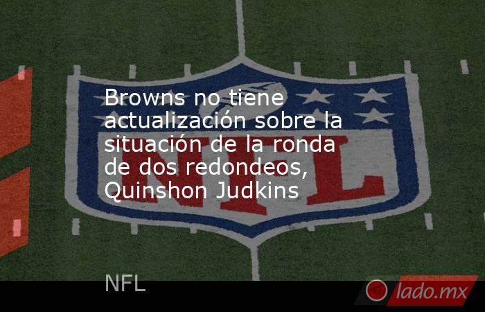 Browns no tiene actualización sobre la situación de la ronda de dos redondeos, Quinshon Judkins. Noticias en tiempo real