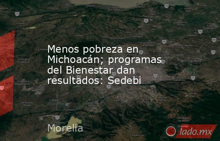 Menos pobreza en Michoacán; programas del Bienestar dan resultados: Sedebi. Noticias en tiempo real