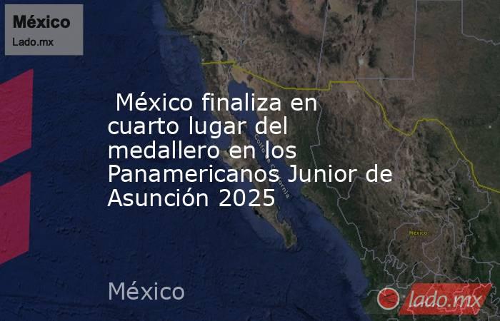  México finaliza en cuarto lugar del medallero en los Panamericanos Junior de Asunción 2025. Noticias en tiempo real