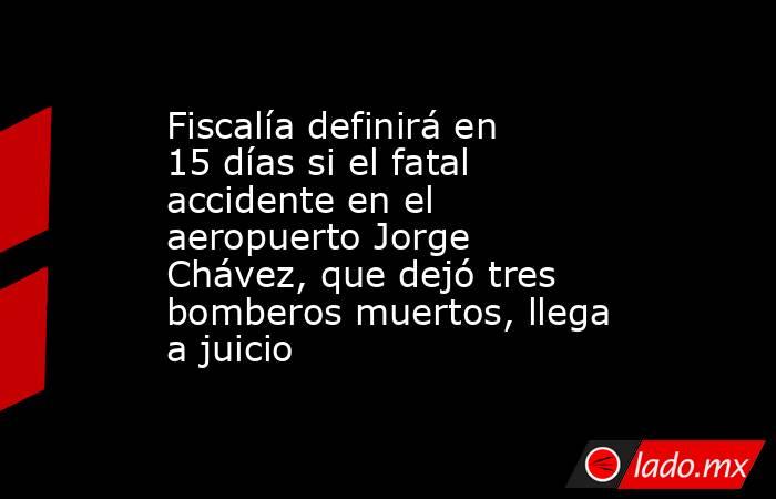 Fiscalía definirá en 15 días si el fatal accidente en el aeropuerto Jorge Chávez, que dejó tres bomberos muertos, llega a juicio. Noticias en tiempo real