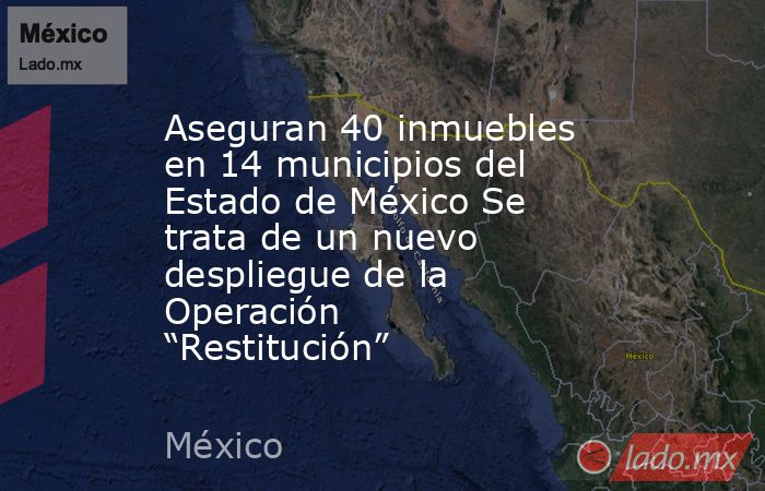 Aseguran 40 inmuebles en 14 municipios del Estado de México Se trata de un nuevo despliegue de la Operación “Restitución”. Noticias en tiempo real