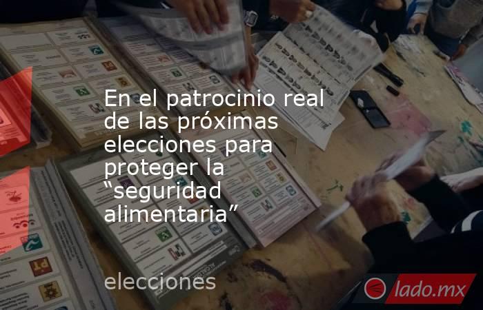 En el patrocinio real de las próximas elecciones para proteger la “seguridad alimentaria”. Noticias en tiempo real