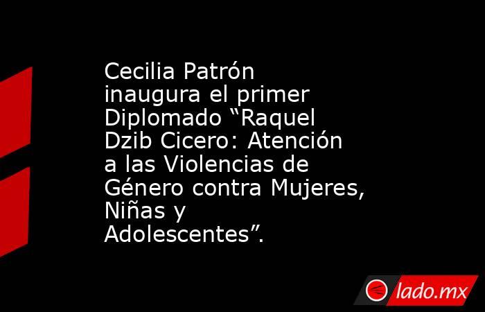 Cecilia Patrón inaugura el primer Diplomado “Raquel Dzib Cicero: Atención a las Violencias de Género contra Mujeres, Niñas y Adolescentes”.. Noticias en tiempo real