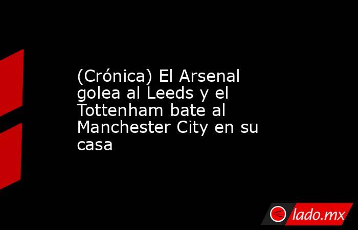 (Crónica) El Arsenal golea al Leeds y el Tottenham bate al Manchester City en su casa. Noticias en tiempo real