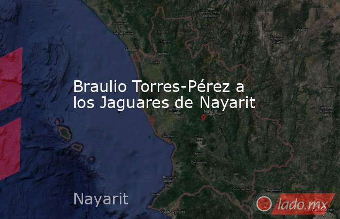 Braulio Torres-Pérez a los Jaguares de Nayarit. Noticias en tiempo real