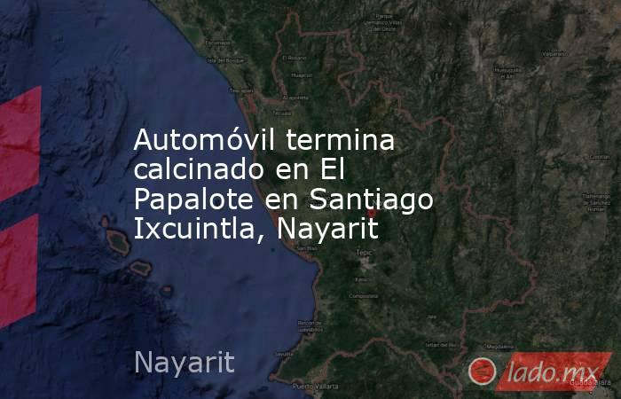 Automóvil termina calcinado en El Papalote en Santiago Ixcuintla, Nayarit. Noticias en tiempo real