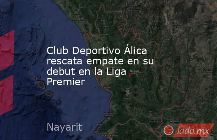 Club Deportivo Álica rescata empate en su debut en la Liga Premier. Noticias en tiempo real