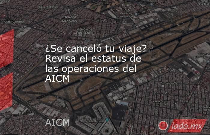 ¿Se canceló tu viaje? Revisa el estatus de las operaciones del AICM. Noticias en tiempo real