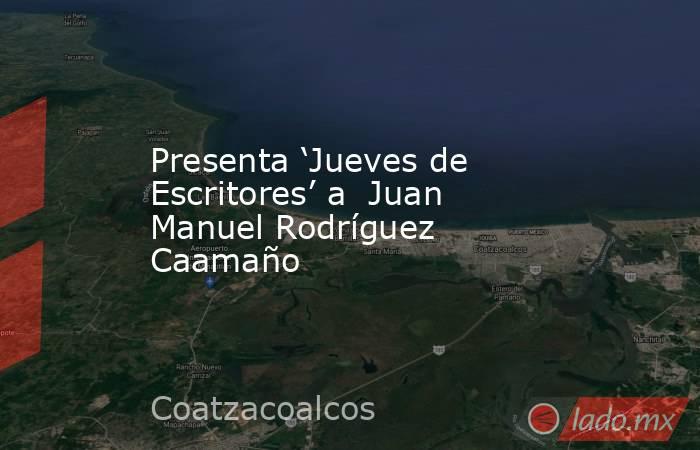 Presenta ‘Jueves de Escritores’ a  Juan Manuel Rodríguez Caamaño. Noticias en tiempo real
