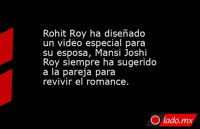 Rohit Roy ha diseñado un video especial para su esposa, Mansi Joshi Roy siempre ha sugerido a la pareja para revivir el romance.. Noticias en tiempo real