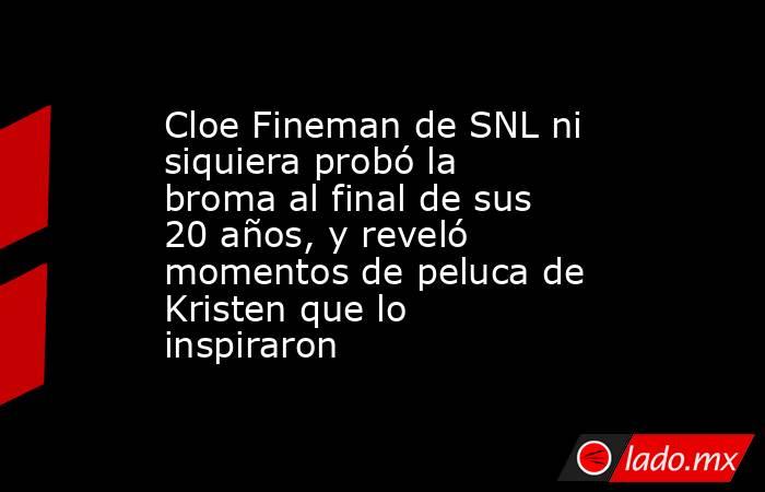 Cloe Fineman de SNL ni siquiera probó la broma al final de sus 20 años, y reveló momentos de peluca de Kristen que lo inspiraron. Noticias en tiempo real